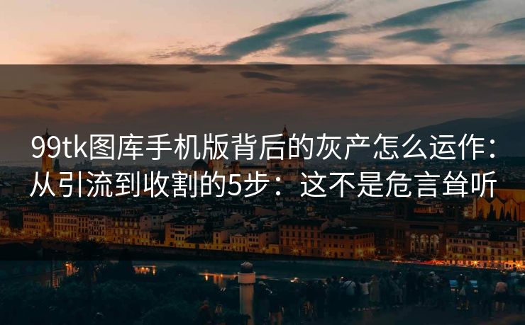 99tk图库手机版背后的灰产怎么运作：从引流到收割的5步：这不是危言耸听