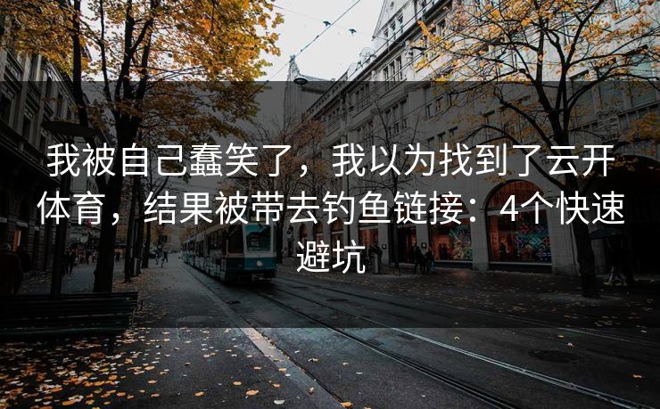 我被自己蠢笑了，我以为找到了云开体育，结果被带去钓鱼链接：4个快速避坑