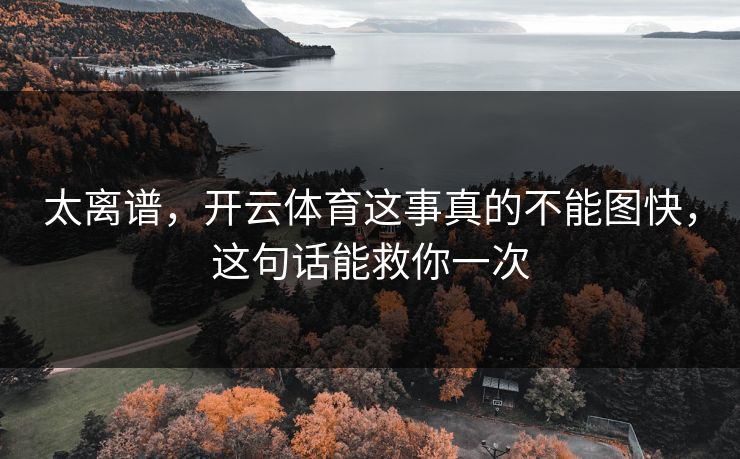 太离谱,开云体育这事真的不能图快,这句话能救你一次 太离谱,开云体育这事真的不能图快,这句话能救你一次