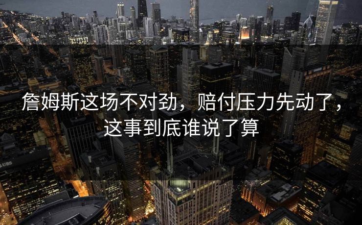 詹姆斯这场不对劲，赔付压力先动了，这事到底谁说了算
