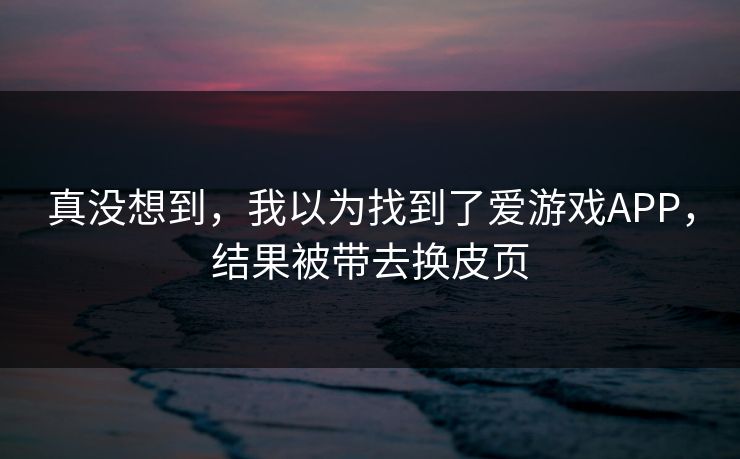 真没想到,我以为找到了爱游戏APP,结果被带去换皮页 真没想到,我以为找到了爱游戏APP,结果被带去换皮页
