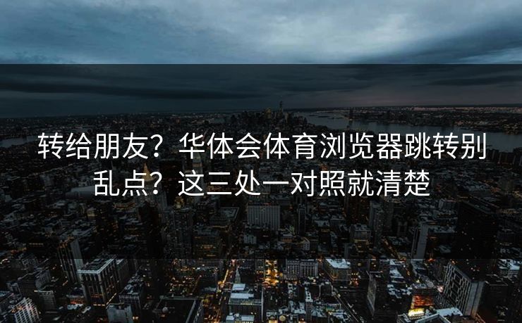 转给朋友?华体会体育浏览器跳转别乱点?这三处一对照就清楚 转给朋友?华体会体育浏览器跳转别乱点?这三处一对照就清楚