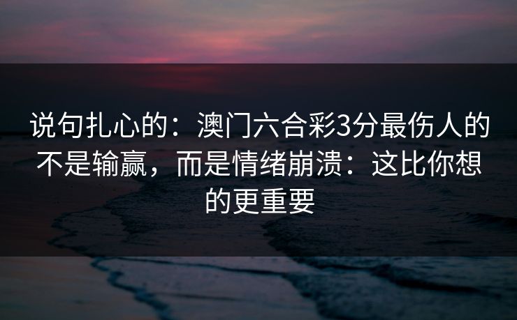 说句扎心的：澳门六合彩3分最伤人的不是输赢，而是情绪崩溃：这比你想的更重要