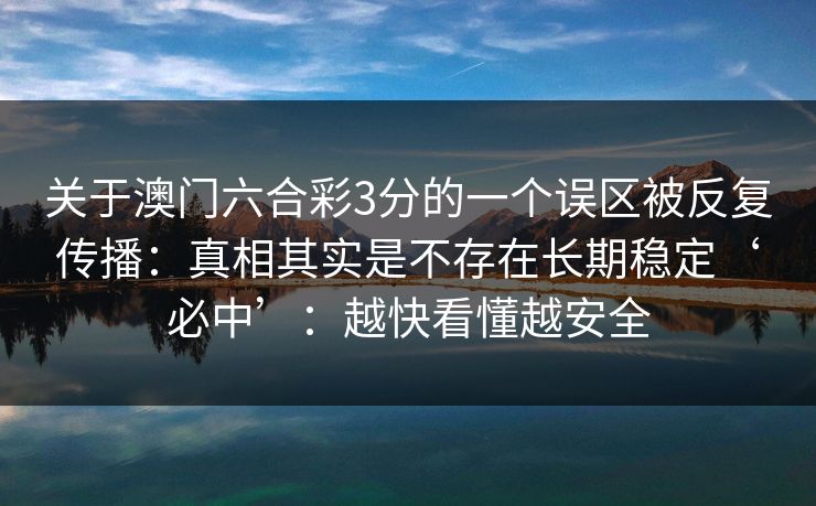 关于澳门六合彩3分的一个误区被反复传播：真相其实是不存在长期稳定‘必中’：越快看懂越安全