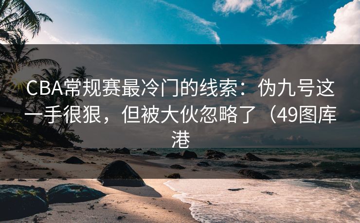 CBA常规赛最冷门的线索:伪九号这一手很狠,但被大伙忽略了(49图库港 CBA常规赛最冷门的线索:伪九号这一手很狠,但被大伙忽略了(49图库港