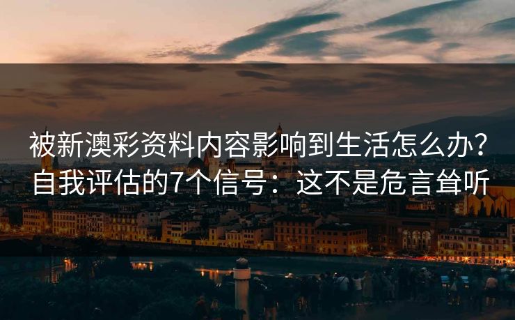 被新澳彩资料内容影响到生活怎么办？自我评估的7个信号：这不是危言耸听