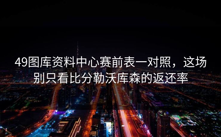 49图库资料中心赛前表一对照，这场别只看比分勒沃库森的返还率