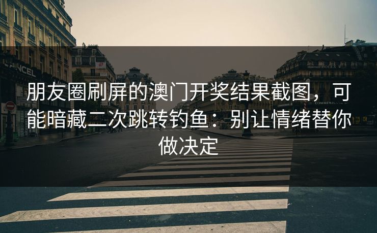 朋友圈刷屏的澳门开奖结果截图，可能暗藏二次跳转钓鱼：别让情绪替你做决定
