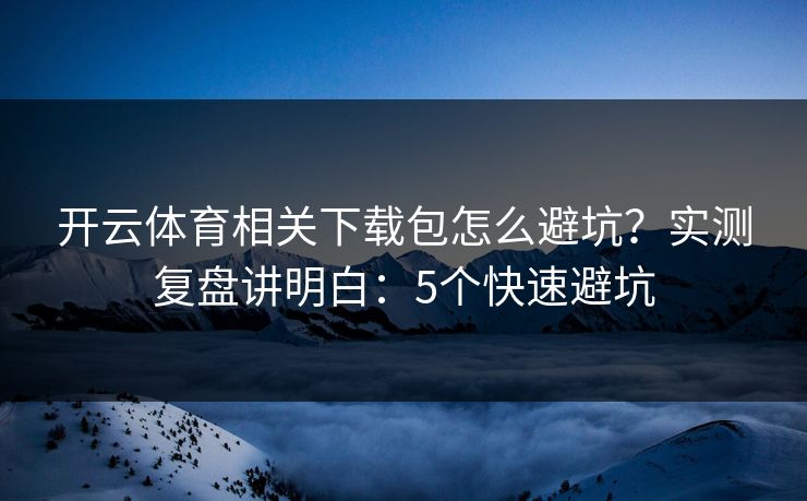 开云体育相关下载包怎么避坑？实测复盘讲明白：5个快速避坑