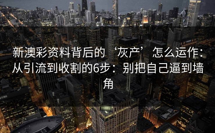 新澳彩资料背后的‘灰产’怎么运作：从引流到收割的6步：别把自己逼到墙角