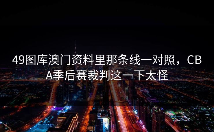 49图库澳门资料里那条线一对照，CBA季后赛裁判这一下太怪