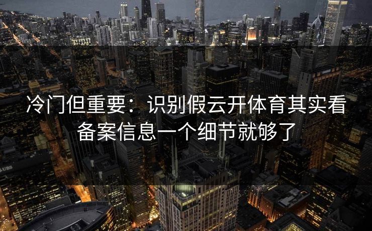 冷门但重要：识别假云开体育其实看备案信息一个细节就够了