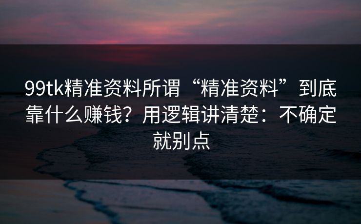 99tk精准资料所谓“精准资料”到底靠什么赚钱？用逻辑讲清楚：不确定就别点