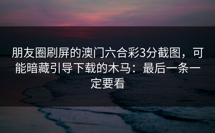朋友圈刷屏的澳门六合彩3分截图，可能暗藏引导下载的木马：最后一条一定要看