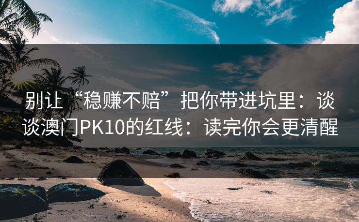 别让“稳赚不赔”把你带进坑里:谈谈澳门PK10的红线:读完你会更清醒 别让“稳赚不赔”把你带进坑里:谈谈澳门PK10的红线:读完你会更清醒