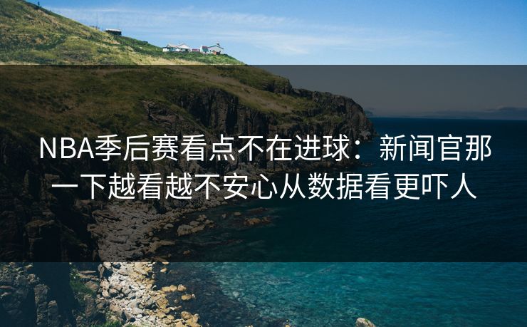NBA季后赛看点不在进球：新闻官那一下越看越不安心从数据看更吓人