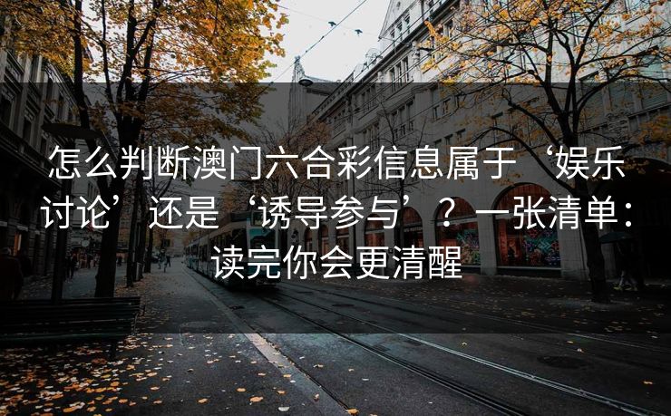 怎么判断澳门六合彩信息属于‘娱乐讨论’还是‘诱导参与’？一张清单：读完你会更清醒