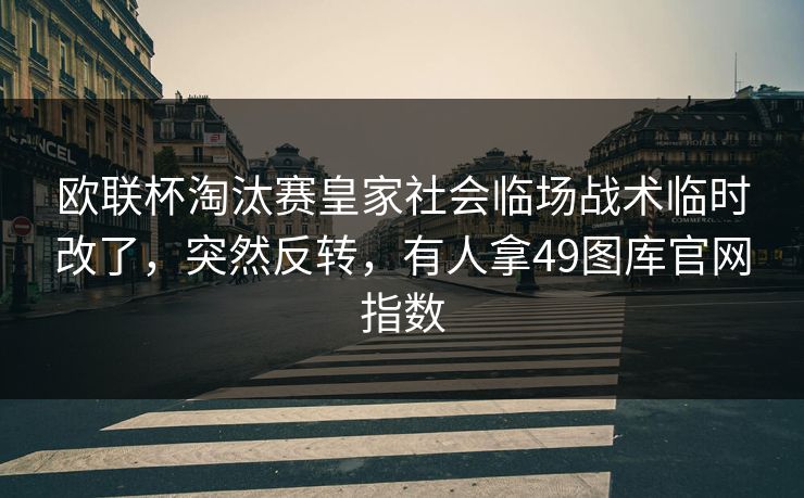 欧联杯淘汰赛皇家社会临场战术临时改了,突然反转,有人拿49图库官网指数 欧联杯淘汰赛皇家社会临场战术临时改了,突然反转,有人拿49图库官网指数