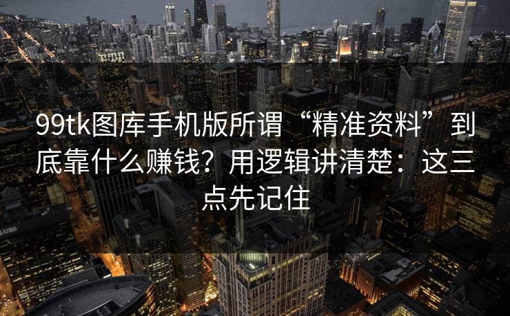 99tk图库手机版所谓“精准资料”到底靠什么赚钱?用逻辑讲清楚:这三点先记住 99tk图库手机版所谓“精准资料”到底靠什么赚钱?用逻辑讲清楚:这三点先记住