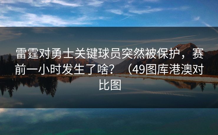 雷霆对勇士关键球员突然被保护,赛前一小时发生了啥?(49图库港澳对比图 雷霆对勇士关键球员突然被保护,赛前一小时发生了啥?(49图库港澳对比图