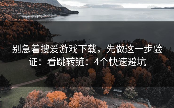 别急着搜爱游戏下载,先做这一步验证:看跳转链:4个快速避坑 别急着搜爱游戏下载,先做这一步验证:看跳转链:4个快速避坑