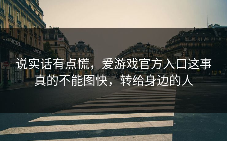 说实话有点慌,爱游戏官方入口这事真的不能图快,转给身边的人 说实话有点慌,爱游戏官方入口这事真的不能图快,转给身边的人