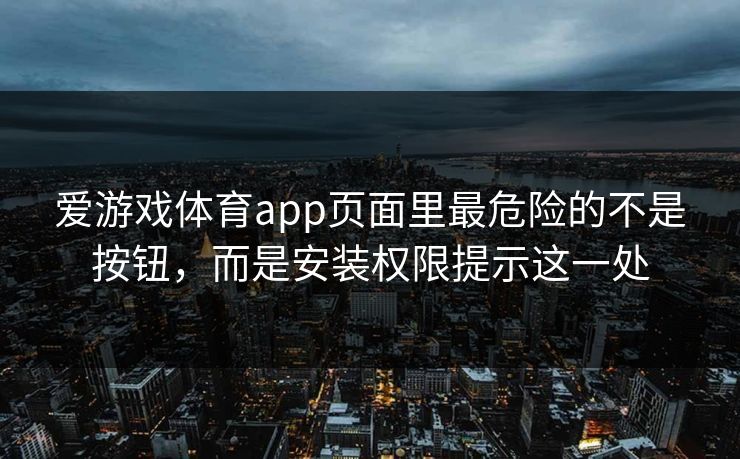 爱游戏体育app页面里最危险的不是按钮,而是安装权限提示这一处 爱游戏体育app页面里最危险的不是按钮,而是安装权限提示这一处