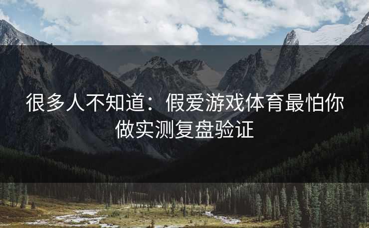 很多人不知道：假爱游戏体育最怕你做实测复盘验证