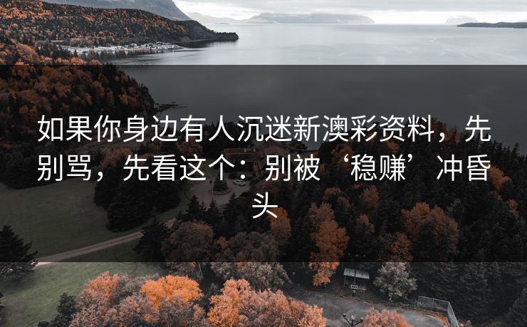 如果你身边有人沉迷新澳彩资料,先别骂,先看这个:别被‘稳赚’冲昏头 如果你身边有人沉迷新澳彩资料,先别骂,先看这个:别被‘稳赚’冲昏头