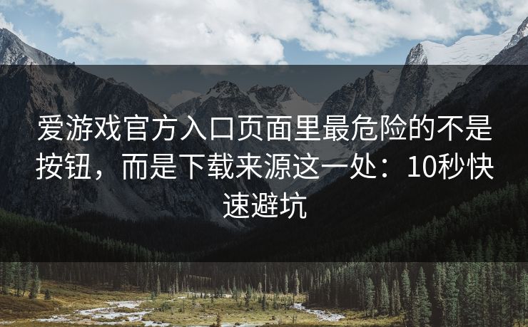 爱游戏官方入口页面里最危险的不是按钮，而是下载来源这一处：10秒快速避坑