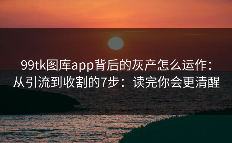 99tk图库app背后的灰产怎么运作：从引流到收割的7步：读完你会更清醒
