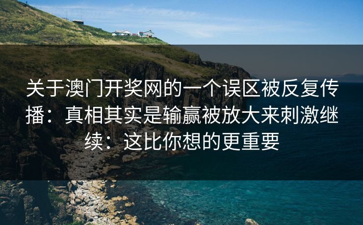 关于澳门开奖网的一个误区被反复传播：真相其实是输赢被放大来刺激继续：这比你想的更重要