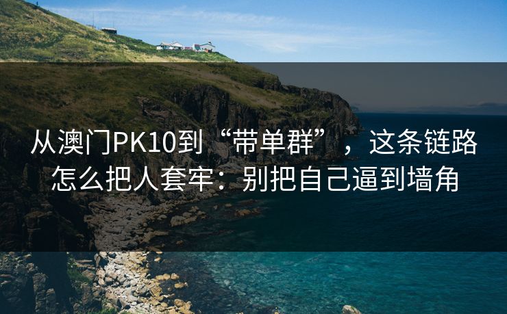 从澳门PK10到“带单群”，这条链路怎么把人套牢：别把自己逼到墙角