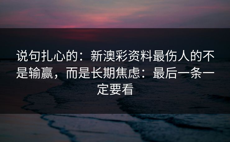 说句扎心的：新澳彩资料最伤人的不是输赢，而是长期焦虑：最后一条一定要看