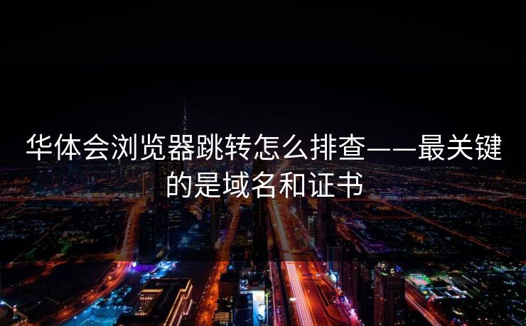 华体会浏览器跳转怎么排查——最关键的是域名和证书