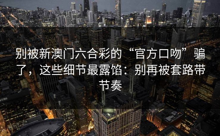 别被新澳门六合彩的“官方口吻”骗了，这些细节最露馅：别再被套路带节奏