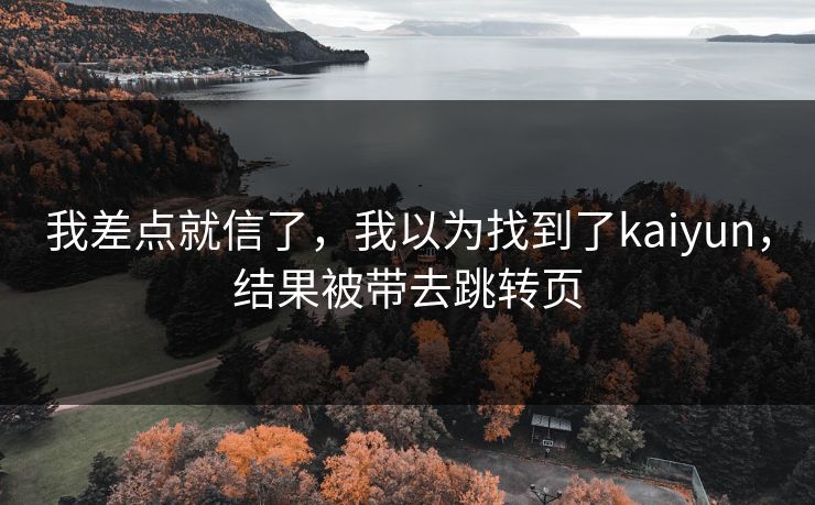 我差点就信了，我以为找到了kaiyun，结果被带去跳转页
