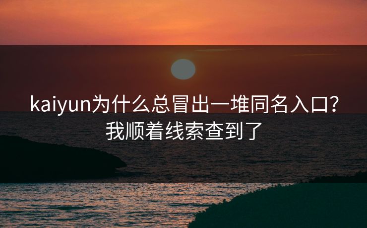kaiyun为什么总冒出一堆同名入口？我顺着线索查到了