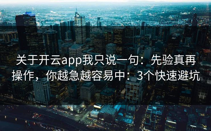 关于开云app我只说一句：先验真再操作，你越急越容易中：3个快速避坑