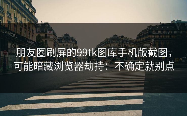 朋友圈刷屏的99tk图库手机版截图，可能暗藏浏览器劫持：不确定就别点