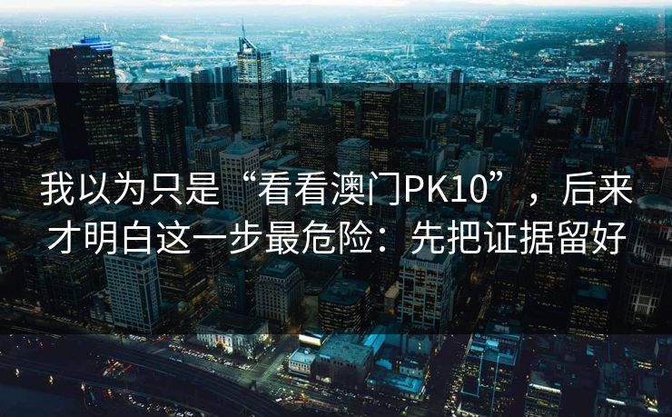 我以为只是“看看澳门PK10”，后来才明白这一步最危险：先把证据留好