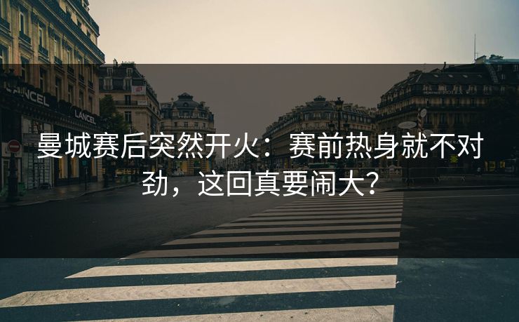 曼城赛后突然开火：赛前热身就不对劲，这回真要闹大？