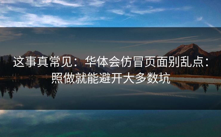 这事真常见：华体会仿冒页面别乱点：照做就能避开大多数坑