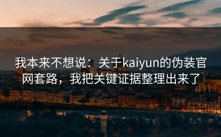 我本来不想说：关于kaiyun的伪装官网套路，我把关键证据整理出来了