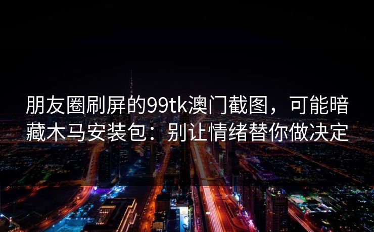 朋友圈刷屏的99tk澳门截图，可能暗藏木马安装包：别让情绪替你做决定
