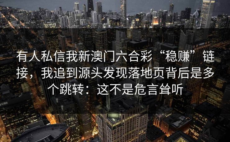 有人私信我新澳门六合彩“稳赚”链接，我追到源头发现落地页背后是多个跳转：这不是危言耸听