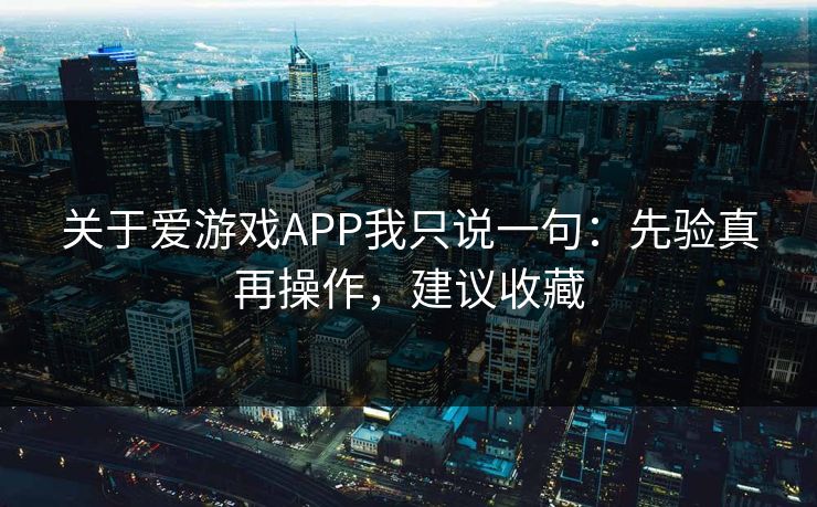 关于爱游戏APP我只说一句：先验真再操作，建议收藏