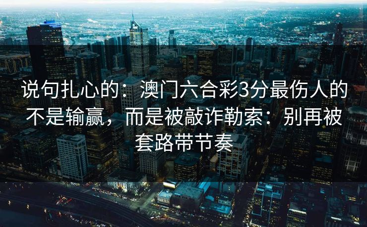 说句扎心的：澳门六合彩3分最伤人的不是输赢，而是被敲诈勒索：别再被套路带节奏