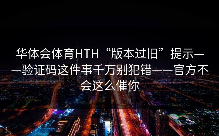 华体会体育HTH“版本过旧”提示——验证码这件事千万别犯错——官方不会这么催你