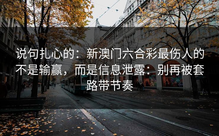 说句扎心的：新澳门六合彩最伤人的不是输赢，而是信息泄露：别再被套路带节奏